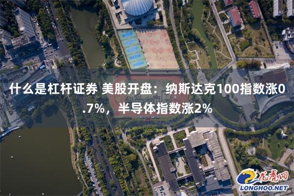 什么是杠杆证券 美股开盘：纳斯达克100指数涨0.7%，半导体指数涨2%