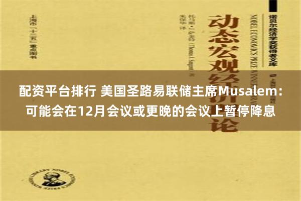 配资平台排行 美国圣路易联储主席Musalem：可能会在12月会议或更晚的会议上暂停降息