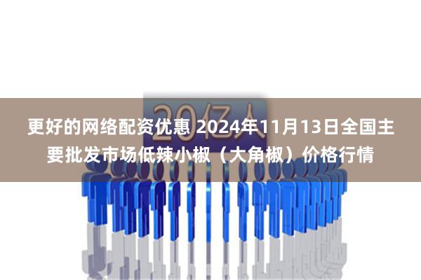 更好的网络配资优惠 2024年11月13日全国主要批发市场低辣小椒（大角椒）价格行情