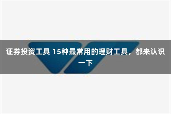 证券投资工具 15种最常用的理财工具，都来认识一下