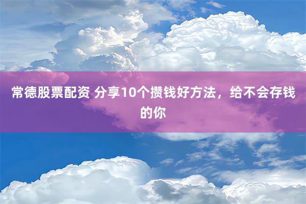 常德股票配资 分享10个攒钱好方法，给不会存钱的你