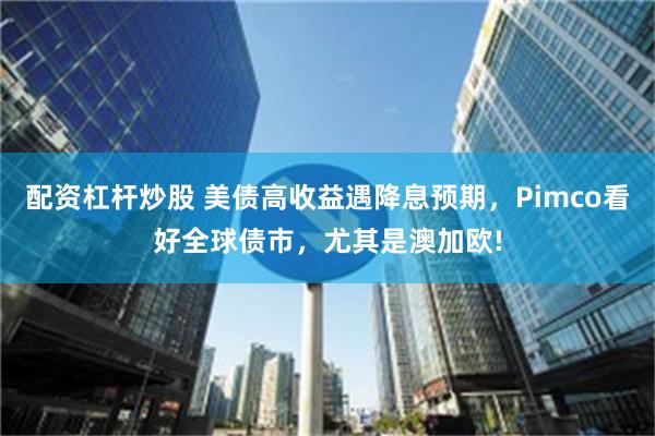 配资杠杆炒股 美债高收益遇降息预期，Pimco看好全球债市，尤其是澳加欧!