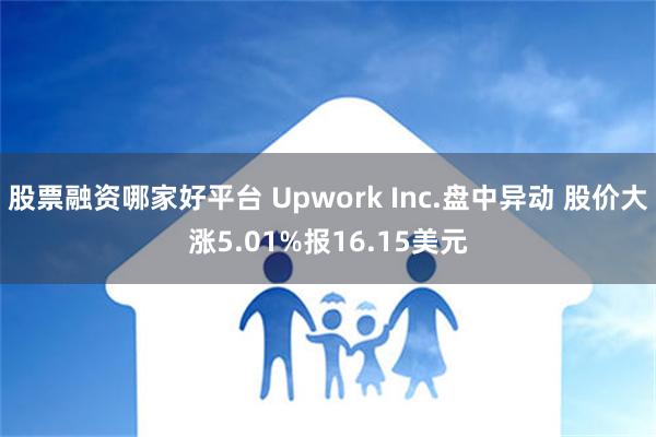 股票融资哪家好平台 Upwork Inc.盘中异动 股价大涨5.01%报16.15美元