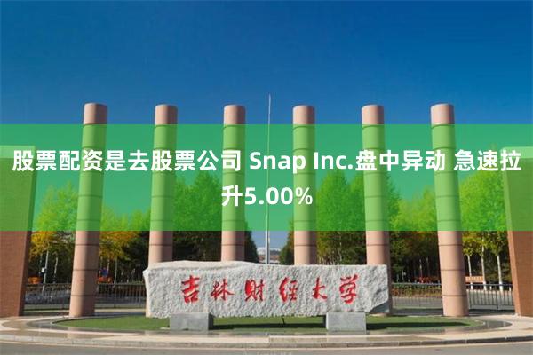 股票配资是去股票公司 Snap Inc.盘中异动 急速拉升5.00%