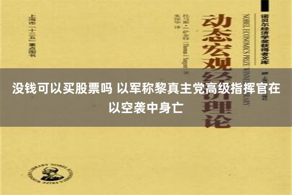 没钱可以买股票吗 以军称黎真主党高级指挥官在以空袭中身亡