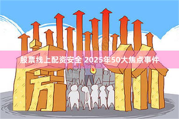 股票线上配资安全 2025年50大焦点事件