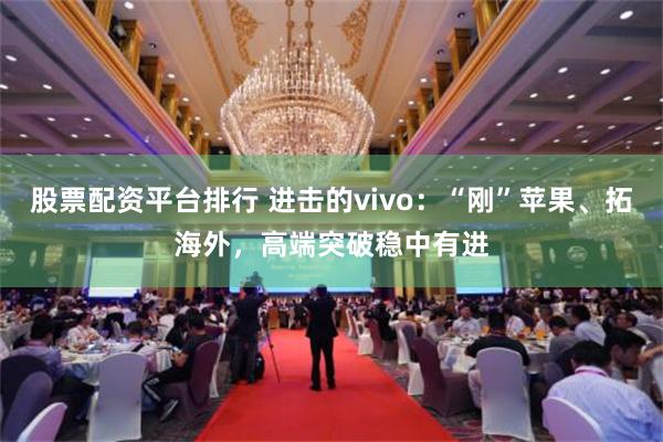 股票配资平台排行 进击的vivo：“刚”苹果、拓海外，高端突破稳中有进