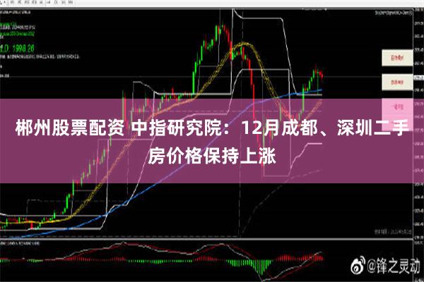 郴州股票配资 中指研究院：12月成都、深圳二手房价格保持上涨