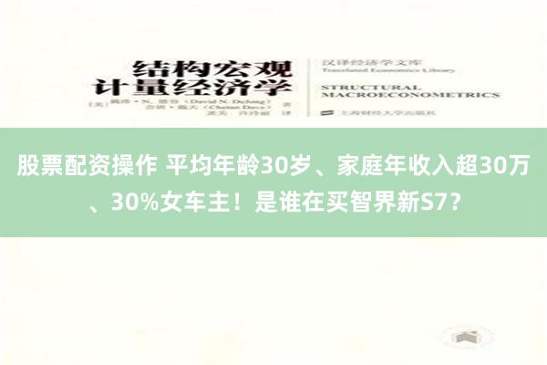 股票配资操作 平均年龄30岁、家庭年收入超30万、30%女车主！是谁在买智界新S7？