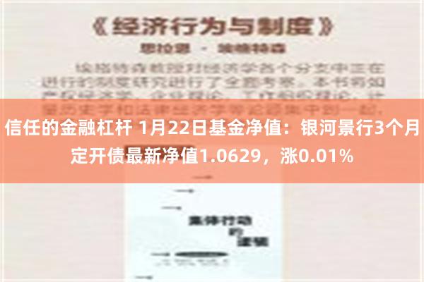 信任的金融杠杆 1月22日基金净值：银河景行3个月定开债最新净值1.0629，涨0.01%