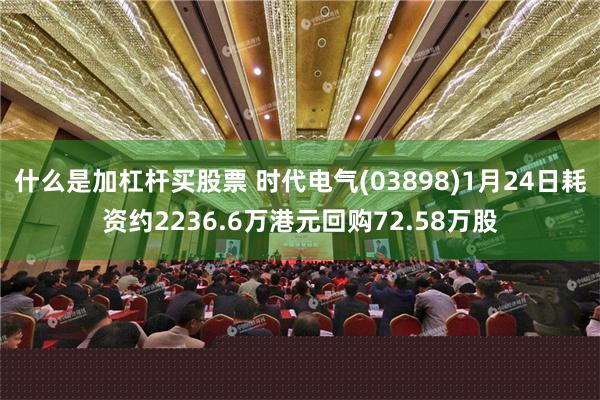 什么是加杠杆买股票 时代电气(03898)1月24日耗资约2236.6万港元回购72.58万股