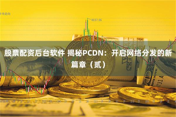 股票配资后台软件 揭秘PCDN：开启网络分发的新篇章（贰）