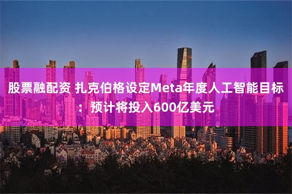 股票融配资 扎克伯格设定Meta年度人工智能目标：预计将投入600亿美元