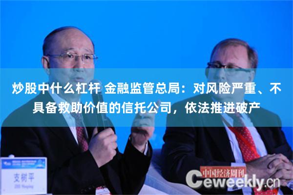 炒股中什么杠杆 金融监管总局：对风险严重、不具备救助价值的信托公司，依法推进破产