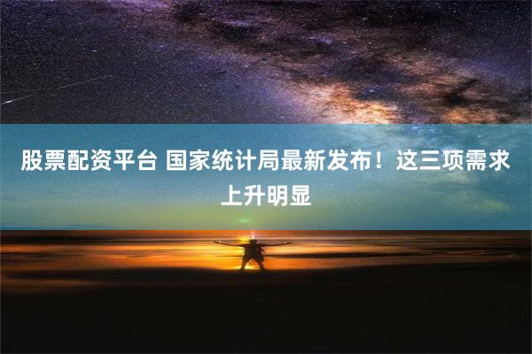 股票配资平台 国家统计局最新发布！这三项需求上升明显