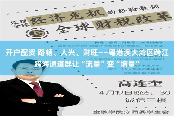 开户配资 路畅、人兴、财旺——粤港澳大湾区跨江跨海通道群让“流量”变“增量”