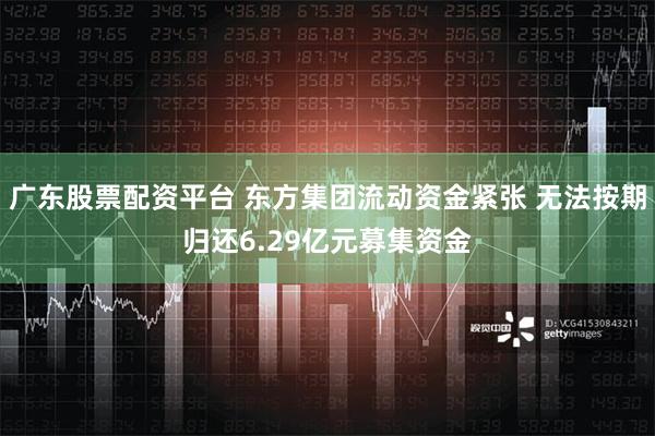 广东股票配资平台 东方集团流动资金紧张 无法按期归还6.29亿元募集资金