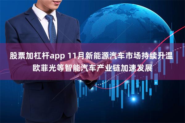 股票加杠杆app 11月新能源汽车市场持续升温 欧菲光等智能汽车产业链加速发展